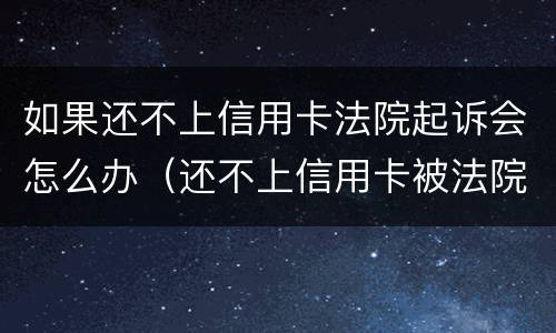 如果还不上信用卡法院起诉会怎么办（还不上信用卡被法院起诉怎么办）