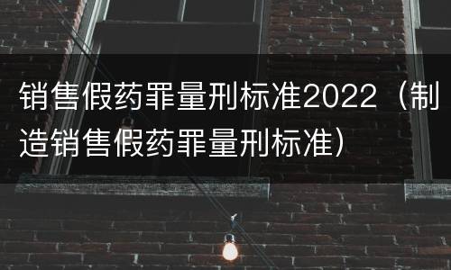 销售假药罪量刑标准2022（制造销售假药罪量刑标准）