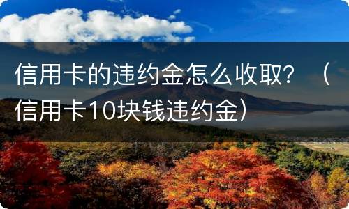 信用卡的违约金怎么收取？（信用卡10块钱违约金）