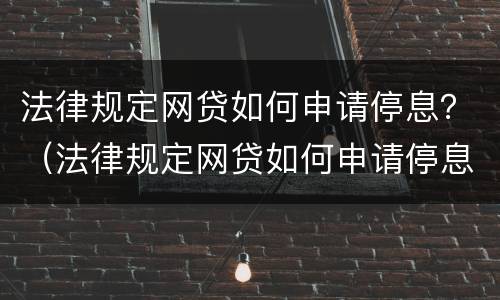 法律规定网贷如何申请停息？（法律规定网贷如何申请停息还本）