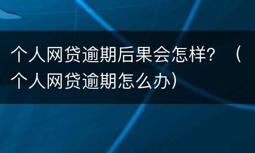 个人网贷逾期后果会怎样？（个人网贷逾期怎么办）