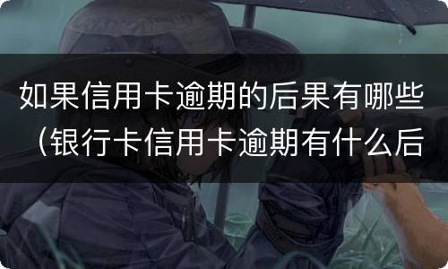 如果信用卡逾期的后果有哪些（银行卡信用卡逾期有什么后果）