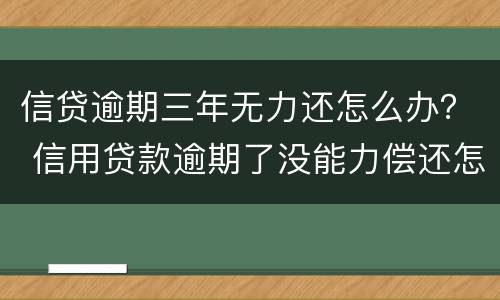 信贷逾期三年无力还怎么办？ 信用贷款逾期了没能力偿还怎么办