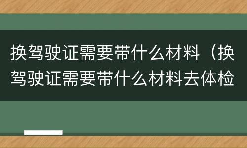 换驾驶证需要带什么材料（换驾驶证需要带什么材料去体检）