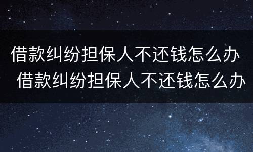 借款纠纷担保人不还钱怎么办 借款纠纷担保人不还钱怎么办理