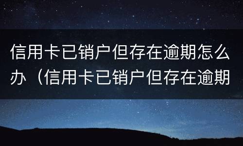 信用卡已销户但存在逾期怎么办（信用卡已销户但存在逾期怎么办理）