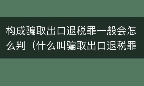 构成骗取出口退税罪一般会怎么判（什么叫骗取出口退税罪）