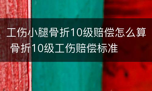 工伤小腿骨折10级赔偿怎么算 骨折10级工伤赔偿标准