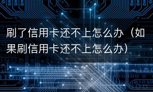 刷了信用卡还不上怎么办（如果刷信用卡还不上怎么办）