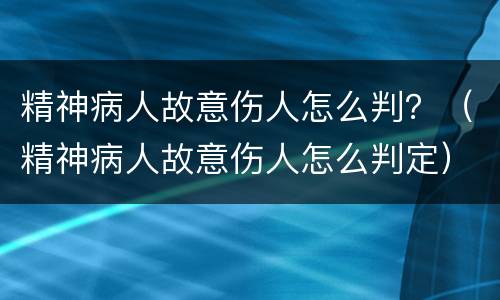精神病人故意伤人怎么判？（精神病人故意伤人怎么判定）