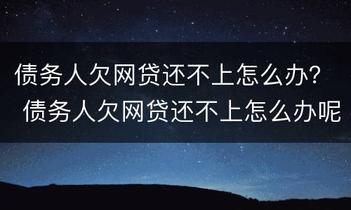 债务人欠网贷还不上怎么办？ 债务人欠网贷还不上怎么办呢