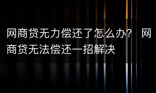 网商贷无力偿还了怎么办？ 网商贷无法偿还一招解决