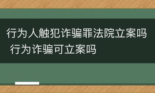 行为人触犯诈骗罪法院立案吗 行为诈骗可立案吗