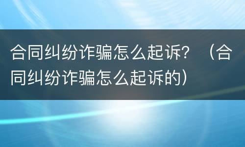 合同纠纷诈骗怎么起诉？（合同纠纷诈骗怎么起诉的）