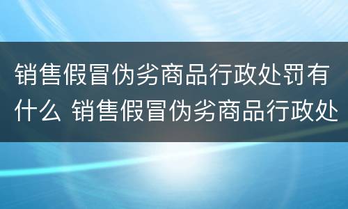 销售假冒伪劣商品行政处罚有什么 销售假冒伪劣商品行政处罚有什么影响