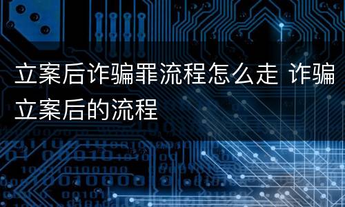 立案后诈骗罪流程怎么走 诈骗立案后的流程