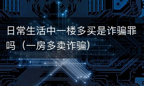 日常生活中一楼多买是诈骗罪吗（一房多卖诈骗）