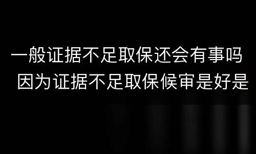 一般证据不足取保还会有事吗 因为证据不足取保候审是好是坏