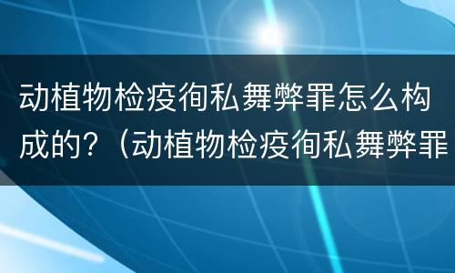 动植物检疫徇私舞弊罪怎么构成的?（动植物检疫徇私舞弊罪立案标准）