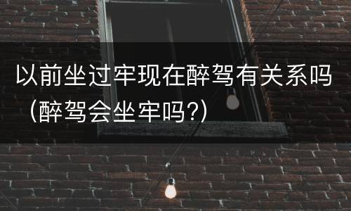 以前坐过牢现在醉驾有关系吗（醉驾会坐牢吗?）