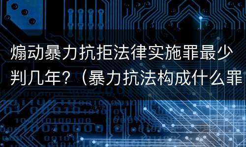 煽动暴力抗拒法律实施罪最少判几年?（暴力抗法构成什么罪）