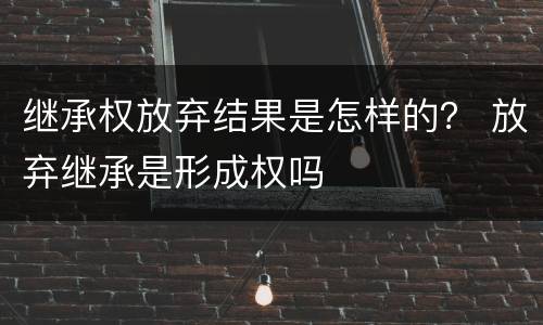 继承权放弃结果是怎样的？ 放弃继承是形成权吗
