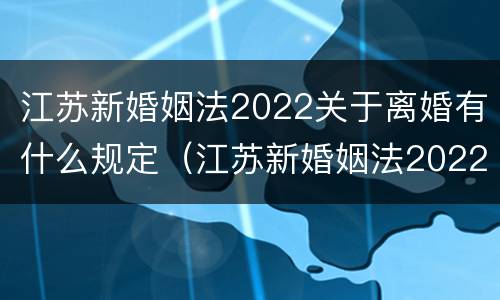 江苏新婚姻法2022关于离婚有什么规定（江苏新婚姻法2022关于离婚有什么规定吗）
