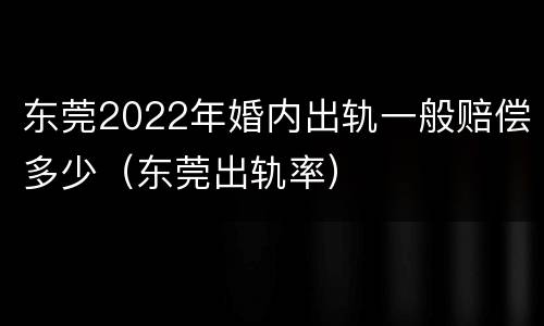 东莞2022年婚内出轨一般赔偿多少（东莞出轨率）