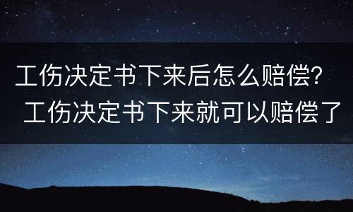 工伤决定书下来后怎么赔偿？ 工伤决定书下来就可以赔偿了吗