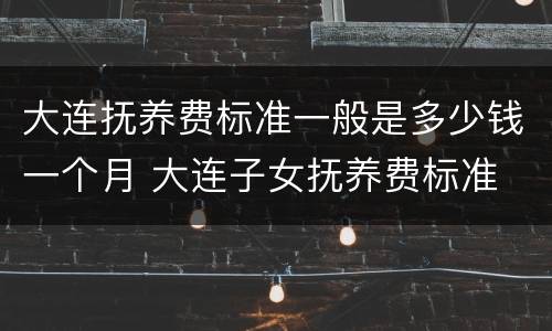 大连抚养费标准一般是多少钱一个月 大连子女抚养费标准