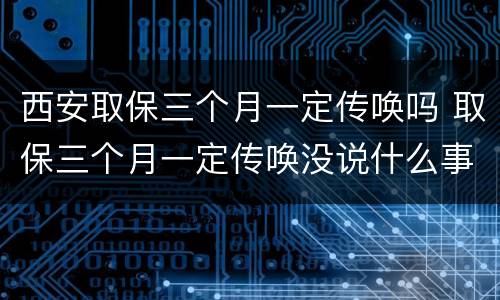 西安取保三个月一定传唤吗 取保三个月一定传唤没说什么事