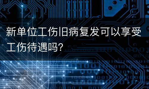 新单位工伤旧病复发可以享受工伤待遇吗？