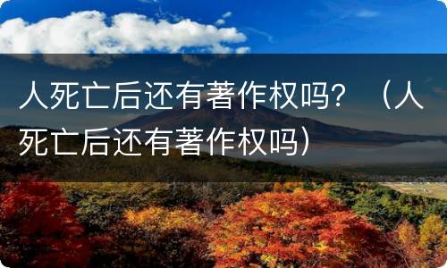 人死亡后还有著作权吗？（人死亡后还有著作权吗）
