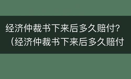 经济仲裁书下来后多久赔付？（经济仲裁书下来后多久赔付到账）