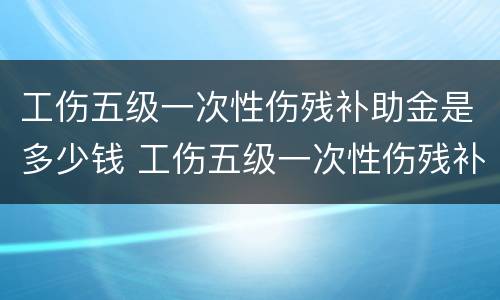 工伤五级一次性伤残补助金是多少钱 工伤五级一次性伤残补助金是多少钱啊