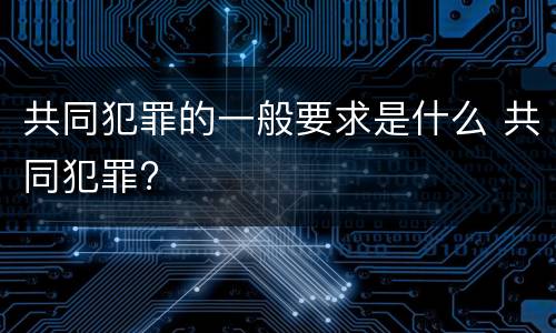 共同犯罪的一般要求是什么 共同犯罪?