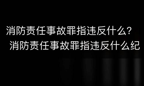消防责任事故罪指违反什么？ 消防责任事故罪指违反什么纪律