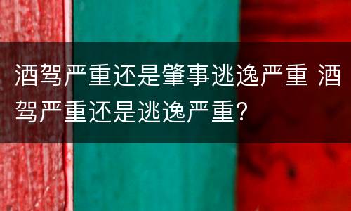 酒驾严重还是肇事逃逸严重 酒驾严重还是逃逸严重?