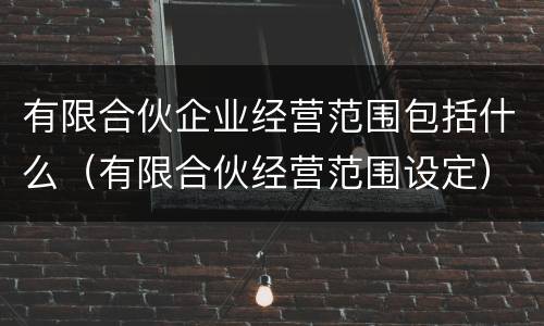 有限合伙企业经营范围包括什么（有限合伙经营范围设定）