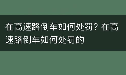 在高速路倒车如何处罚? 在高速路倒车如何处罚的