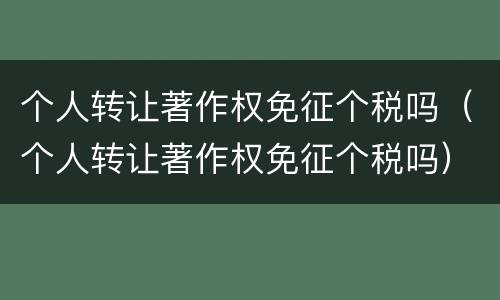 个人转让著作权免征个税吗（个人转让著作权免征个税吗）