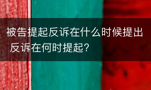 被告提起反诉在什么时候提出 反诉在何时提起?