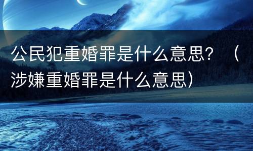 公民犯重婚罪是什么意思？（涉嫌重婚罪是什么意思）