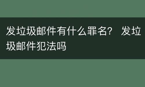 发垃圾邮件有什么罪名？ 发垃圾邮件犯法吗