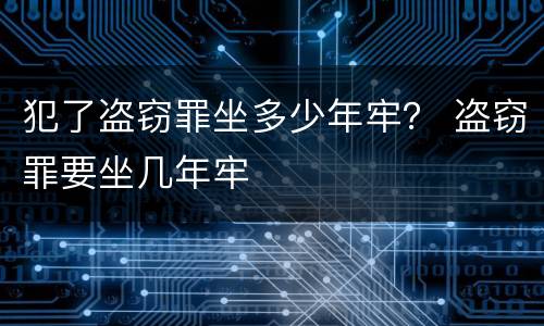 犯了盗窃罪坐多少年牢？ 盗窃罪要坐几年牢