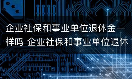 企业社保和事业单位退休金一样吗 企业社保和事业单位退休金一样吗知乎