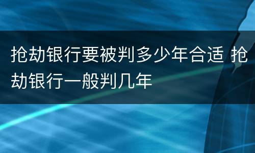 抢劫银行要被判多少年合适 抢劫银行一般判几年