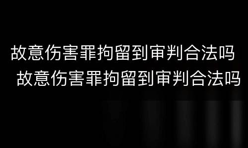 故意伤害罪拘留到审判合法吗 故意伤害罪拘留到审判合法吗