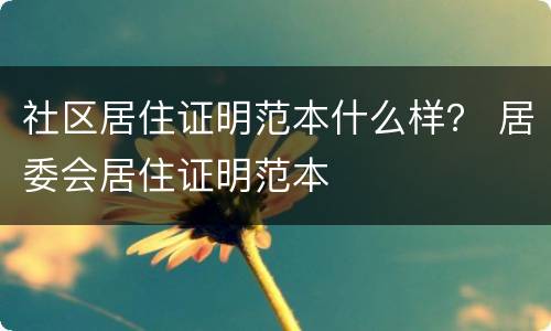 社区居住证明范本什么样？ 居委会居住证明范本