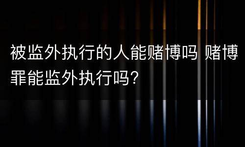 被监外执行的人能赌博吗 赌博罪能监外执行吗?